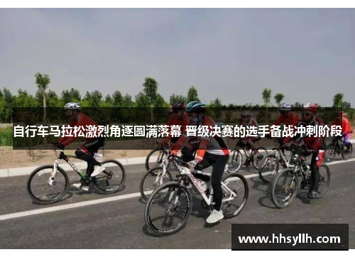 自行车马拉松激烈角逐圆满落幕 晋级决赛的选手备战冲刺阶段