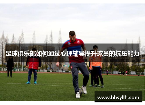 足球俱乐部如何通过心理辅导提升球员的抗压能力
